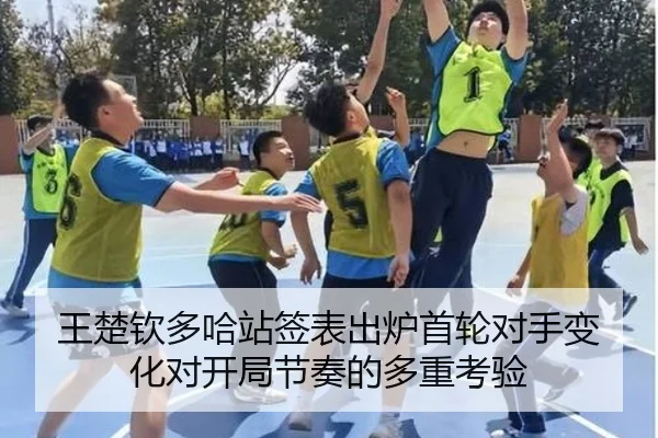 王楚钦多哈站签表出炉首轮对手变化对开局节奏的多重考验