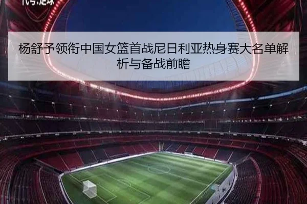 杨舒予领衔中国女篮首战尼日利亚热身赛大名单解析与备战前瞻